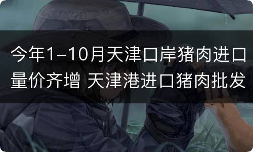 今年1-10月天津口岸猪肉进口量价齐增 天津港进口猪肉批发市场