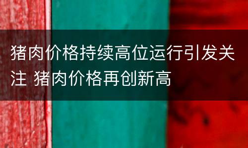 猪肉价格持续高位运行引发关注 猪肉价格再创新高