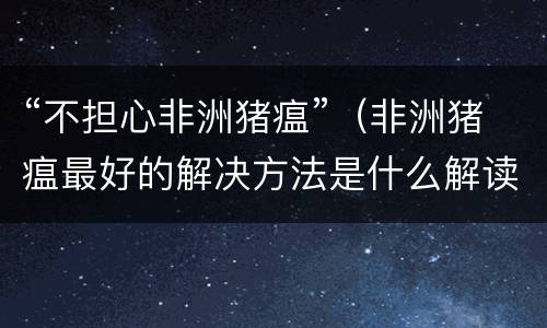 “不担心非洲猪瘟”（非洲猪瘟最好的解决方法是什么解读视频）