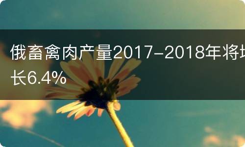 俄畜禽肉产量2017-2018年将增长6.4%