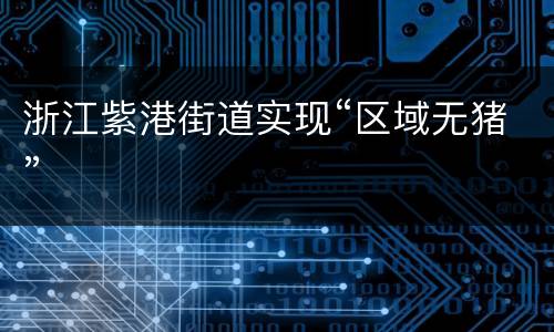 浙江紫港街道实现“区域无猪”