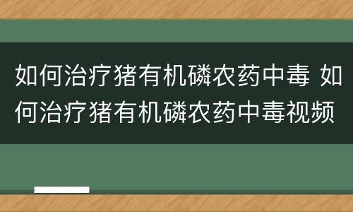 如何治疗猪有机磷农药中毒 如何治疗猪有机磷农药中毒视频