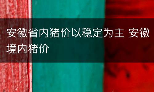 安徽省内猪价以稳定为主 安徽境内猪价