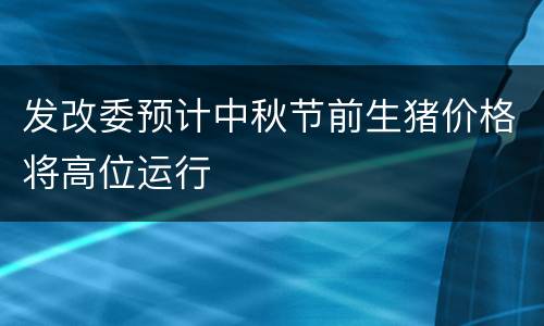 发改委预计中秋节前生猪价格将高位运行