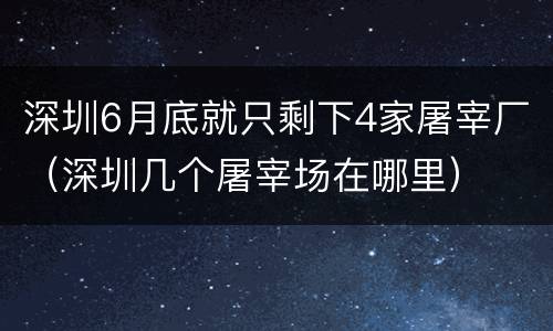 深圳6月底就只剩下4家屠宰厂（深圳几个屠宰场在哪里）