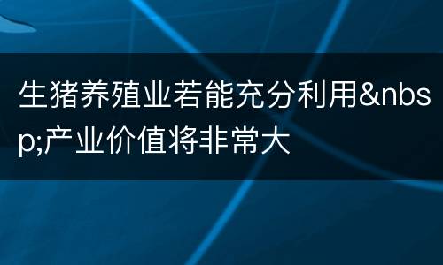 生猪养殖业若能充分利用&nbsp;产业价值将非常大