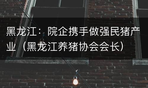 黑龙江：院企携手做强民猪产业（黑龙江养猪协会会长）