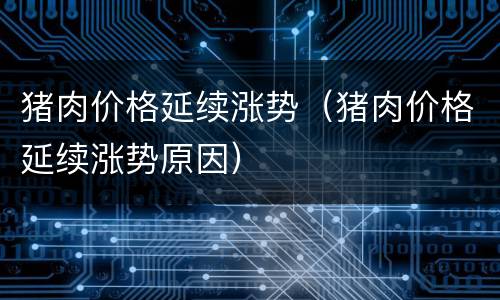 猪肉价格延续涨势（猪肉价格延续涨势原因）