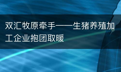 双汇牧原牵手——生猪养殖加工企业抱团取暖
