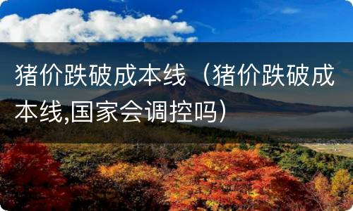 猪价跌破成本线（猪价跌破成本线,国家会调控吗）