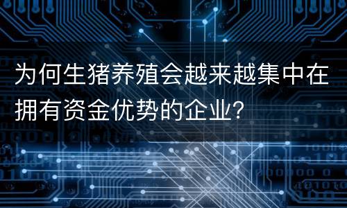 为何生猪养殖会越来越集中在拥有资金优势的企业？