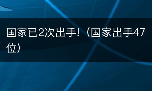 国家已2次出手!（国家出手47位）