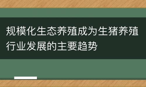 规模化生态养殖成为生猪养殖行业发展的主要趋势