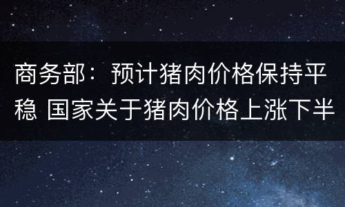 商务部：预计猪肉价格保持平稳 国家关于猪肉价格上涨下半年的调控