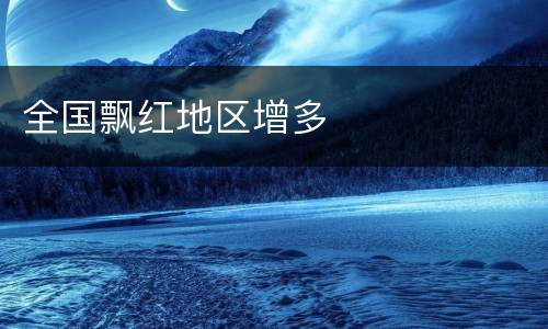 全国飘红地区增多