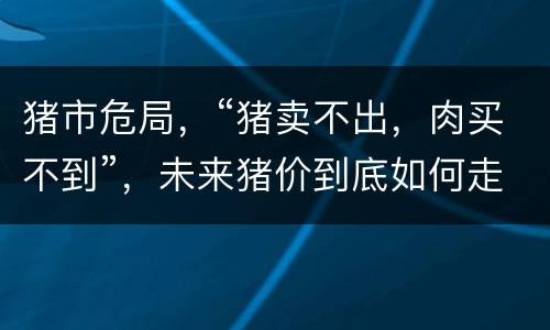 猪市危局，“猪卖不出，肉买不到”，未来猪价到底如何走？