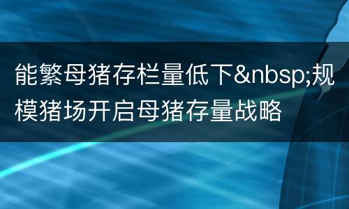 能繁母猪存栏量低下&nbsp;规模猪场开启母猪存量战略
