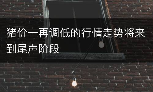 猪价一再调低的行情走势将来到尾声阶段