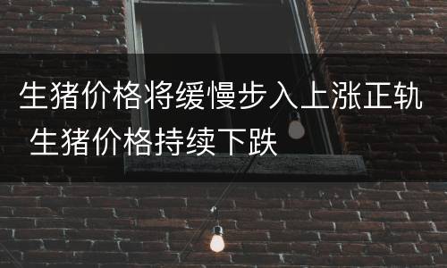 生猪价格将缓慢步入上涨正轨 生猪价格持续下跌