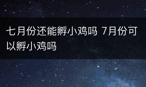 七月份还能孵小鸡吗 7月份可以孵小鸡吗