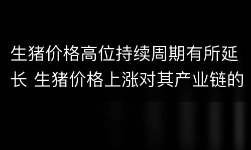 生猪价格高位持续周期有所延长 生猪价格上涨对其产业链的影响