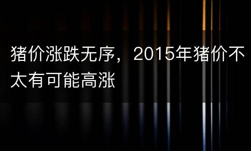猪价涨跌无序，2015年猪价不太有可能高涨