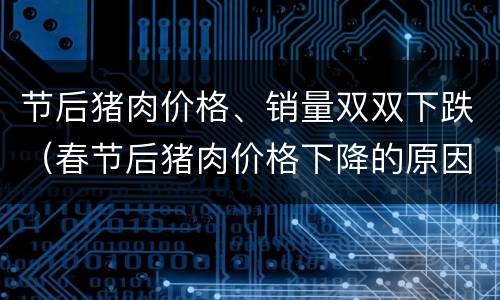 节后猪肉价格、销量双双下跌（春节后猪肉价格下降的原因）