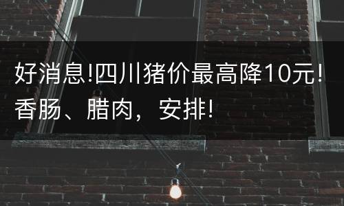 好消息!四川猪价最高降10元!香肠、腊肉，安排!