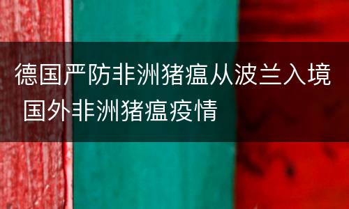 德国严防非洲猪瘟从波兰入境 国外非洲猪瘟疫情
