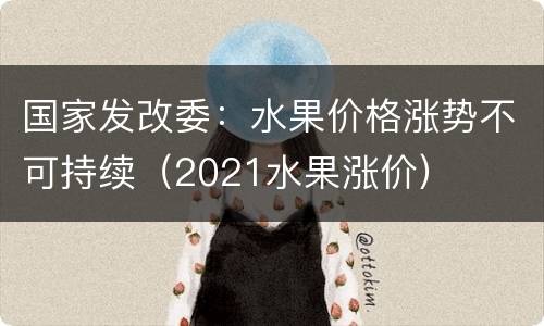 国家发改委：水果价格涨势不可持续（2021水果涨价）