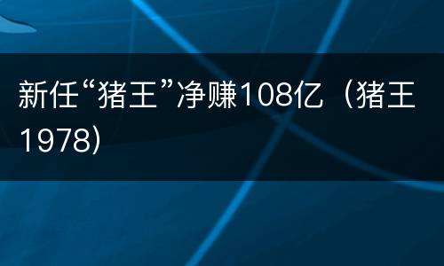 新任“猪王”净赚108亿（猪王1978）