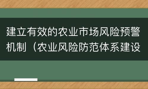 建立有效的农业市场风险预警机制（农业风险防范体系建设包括）