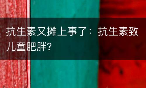 抗生素又摊上事了：抗生素致儿童肥胖？