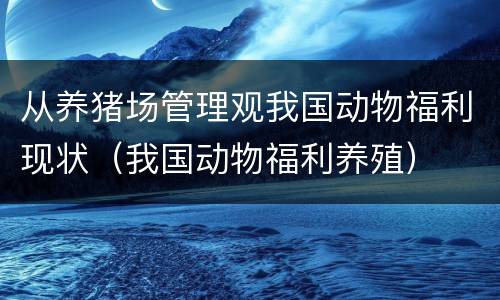 从养猪场管理观我国动物福利现状（我国动物福利养殖）