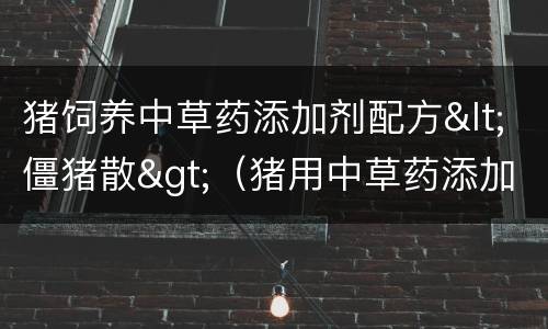 猪饲养中草药添加剂配方<僵猪散>（猪用中草药添加剂20例）
