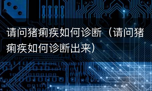 请问猪痢疾如何诊断（请问猪痢疾如何诊断出来）