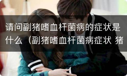 请问副猪嗜血杆菌病的症状是什么（副猪嗜血杆菌病症状 猪副嗜血杆菌病治疗方法）