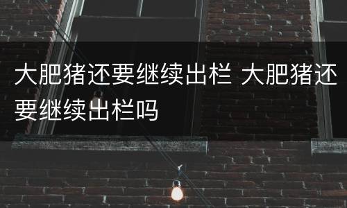 大肥猪还要继续出栏 大肥猪还要继续出栏吗