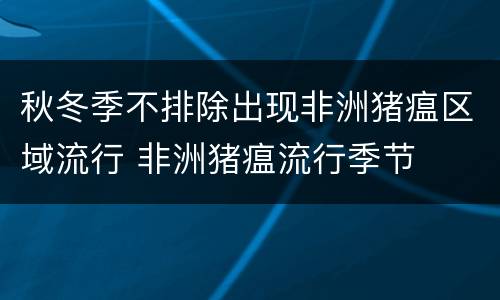 秋冬季不排除出现非洲猪瘟区域流行 非洲猪瘟流行季节