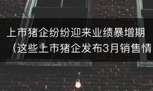 上市猪企纷纷迎来业绩暴增期（这些上市猪企发布3月销售情况）