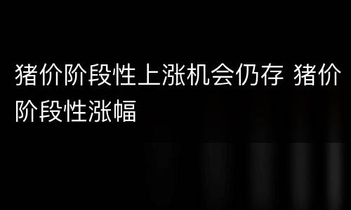 猪价阶段性上涨机会仍存 猪价阶段性涨幅