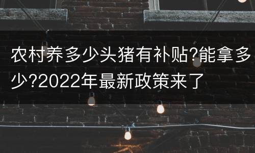 农村养多少头猪有补贴?能拿多少?2022年最新政策来了
