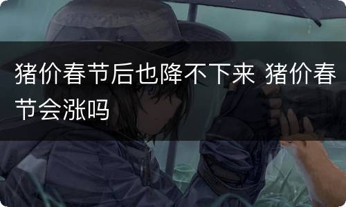 猪价春节后也降不下来 猪价春节会涨吗