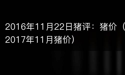 2016年11月22日猪评：猪价（2017年11月猪价）