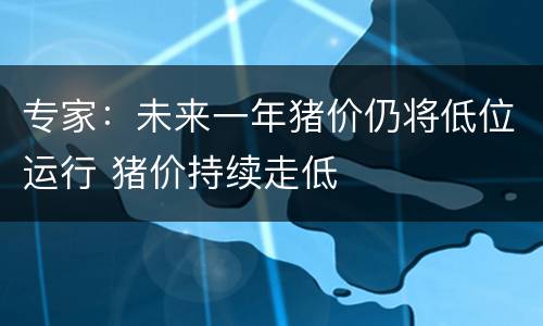 专家：未来一年猪价仍将低位运行 猪价持续走低
