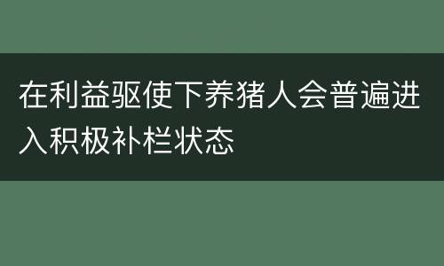 在利益驱使下养猪人会普遍进入积极补栏状态