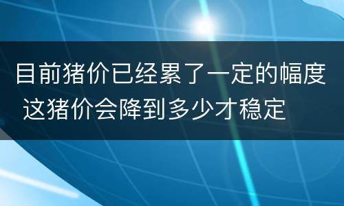 目前猪价已经累了一定的幅度 这猪价会降到多少才稳定