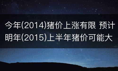今年(2014)猪价上涨有限 预计明年(2015)上半年猪价可能大幅上涨