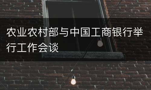 农业农村部与中国工商银行举行工作会谈