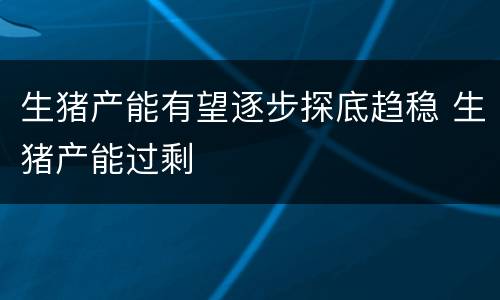 生猪产能有望逐步探底趋稳 生猪产能过剩